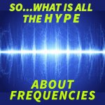 SO...WHAT IS ALL THE HYPE ABOUT FREQUENCIES?